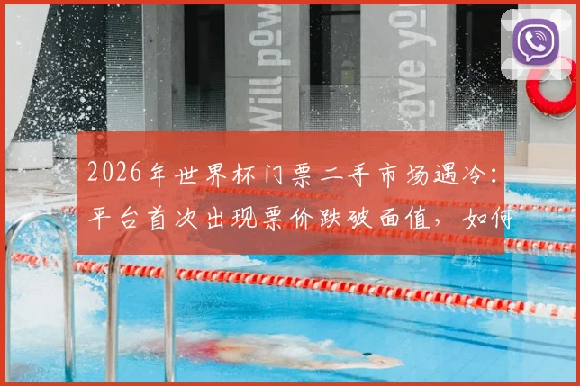 2026年世界杯门票二手市场遇冷：平台首次出现票价跌破面值，如何抄底购买指南