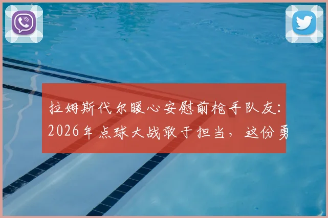 拉姆斯代尔暖心安慰前枪手队友：2026年点球大战敢于担当，这份勇气值得骄傲