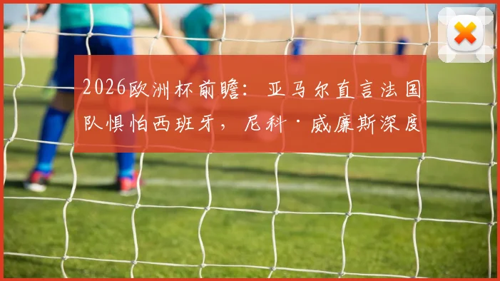 2026欧洲杯前瞻：亚马尔直言法国队惧怕西班牙，尼科·威廉斯深度剖析双方战术博弈与实力对比