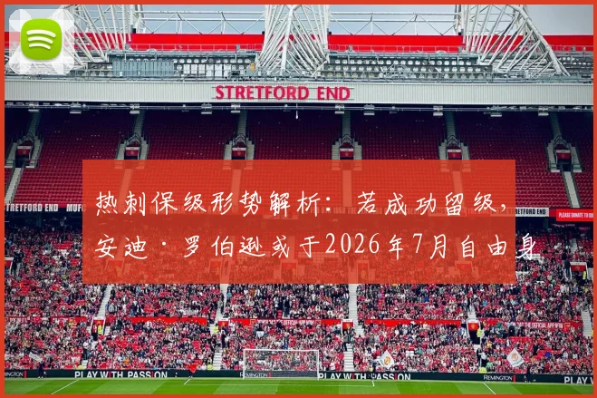 热刺保级形势解析:若成功留级,安迪·罗伯逊或于2026年7月自由身加盟谈判内幕