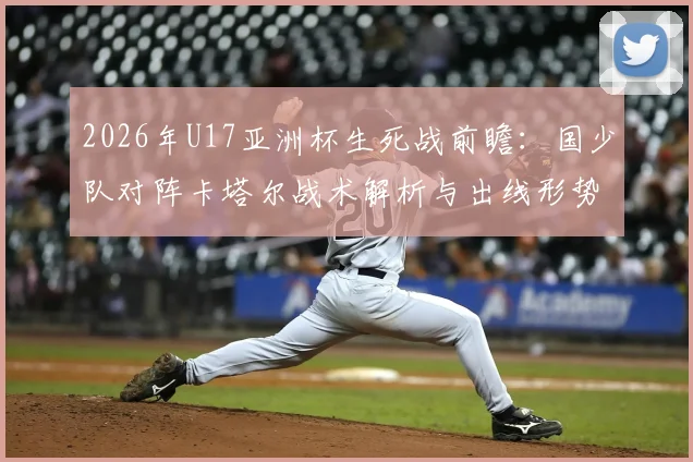 2026年U17亚洲杯生死战前瞻：国少队对阵卡塔尔战术解析与出线形势全分析，附直播观看指南