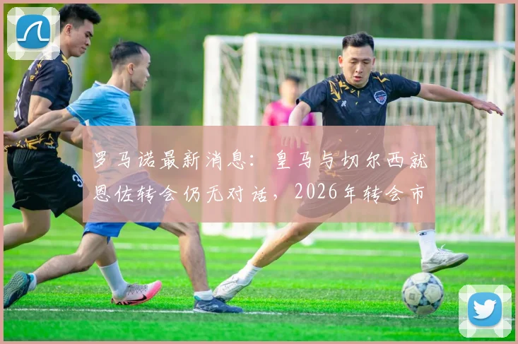 罗马诺最新消息：皇马与切尔西就恩佐转会仍无对话，2026年转会市场悬念持续