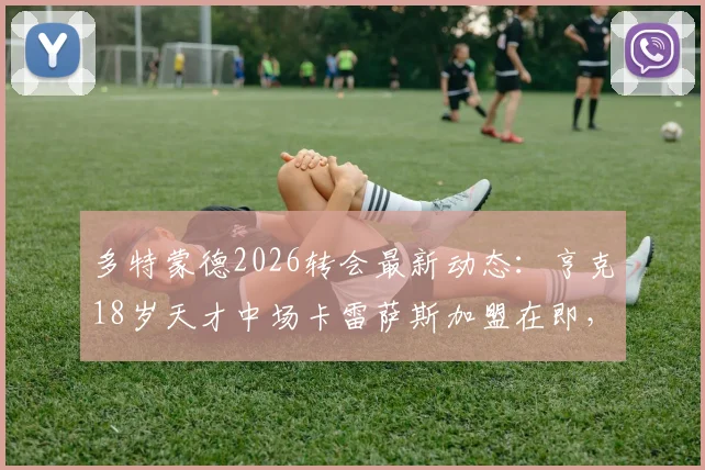 多特蒙德2026转会最新动态：亨克18岁天才中场卡雷萨斯加盟在即，技术特点与身价全解析