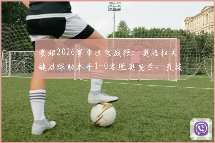 澳超2026赛季收官战报:奥格拉关键进球助水手1-0客胜奥克兰,直接决定喷气机最终夺冠