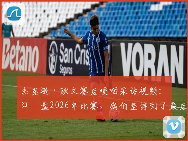 杰克逊·欧文赛后哽咽采访视频:复盘2026年比赛,我们坚持到了最后却遭遇残酷结局