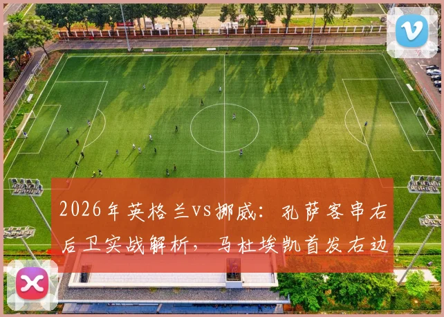 2026年英格兰vs挪威：孔萨客串右后卫实战解析，马杜埃凯首发右边锋战术价值评估