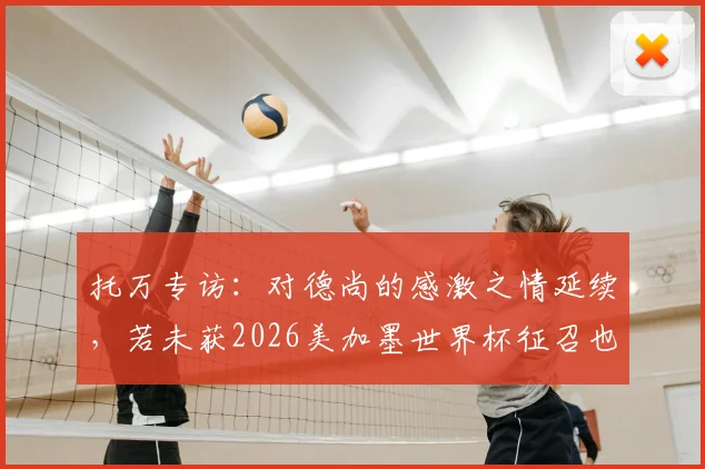 托万专访：对德尚的感激之情延续，若未获2026美加墨世界杯征召也将释怀
