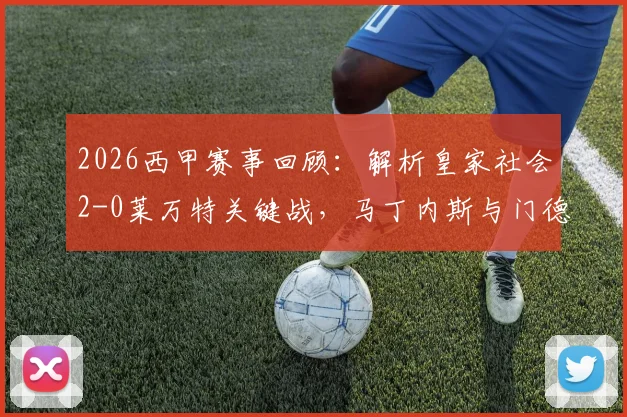 2026西甲赛事回顾：解析皇家社会2-0莱万特关键战，马丁内斯与门德斯建功细节、两队近期状态与历史交锋全记录