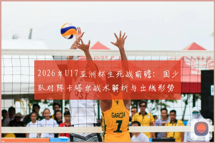 2026年U17亚洲杯生死战前瞻：国少队对阵卡塔尔战术解析与出线形势全分析，附直播观看指南