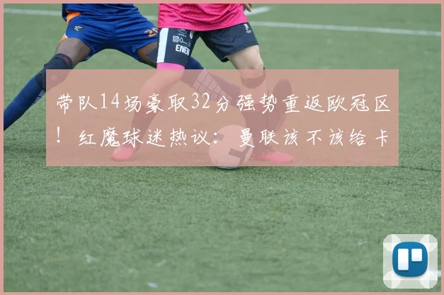 带队14场豪取32分强势重返欧冠区！红魔球迷热议：曼联该不该给卡里克正式主帅合同？