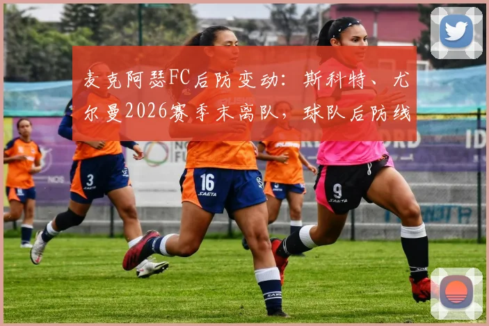 麦克阿瑟FC后防变动:斯科特、尤尔曼2026赛季末离队,球队后防线重建策略与潜在替代者分析