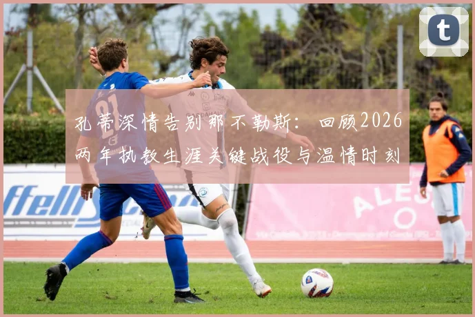 孔蒂深情告别那不勒斯：回顾2026两年执教生涯关键战役与温情时刻，未来去向引猜测