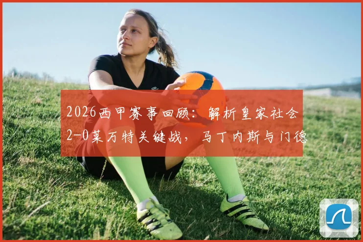 2026西甲赛事回顾:解析皇家社会2-0莱万特关键战,马丁内斯与门德斯建功细节、两队近期状态与历史交锋全记录
