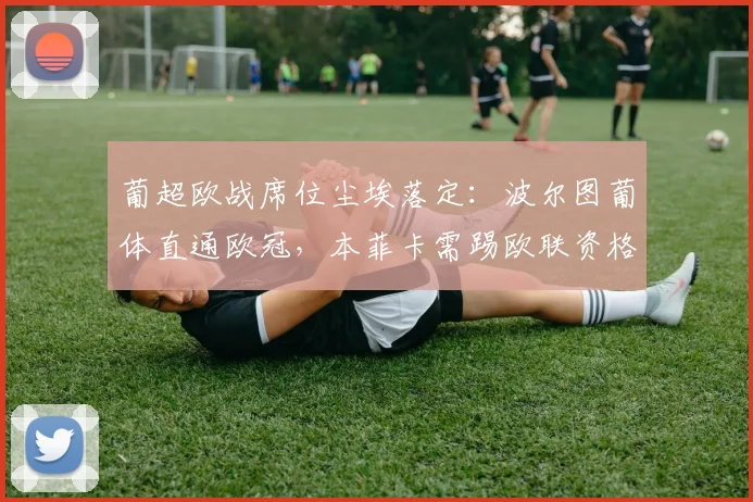 葡超欧战席位尘埃落定：波尔图葡体直通欧冠，本菲卡需踢欧联资格赛，附2026赛季欧战规则详解