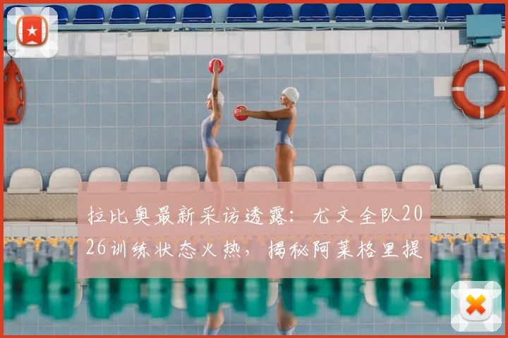 拉比奥最新采访透露:尤文全队2026训练状态火热,揭秘阿莱格里提振士气的关键方法