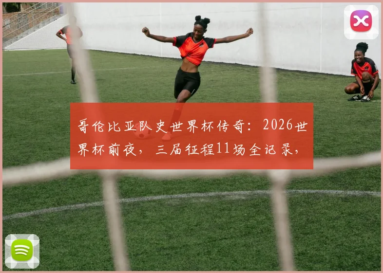 哥伦比亚队史世界杯传奇：2026世界杯前夜，三届征程11场全记录，J罗如何登顶出场王？