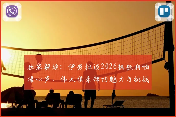 独家解读:伊劳拉谈2026执教利物浦心声,伟大俱乐部的魅力与挑战全解析