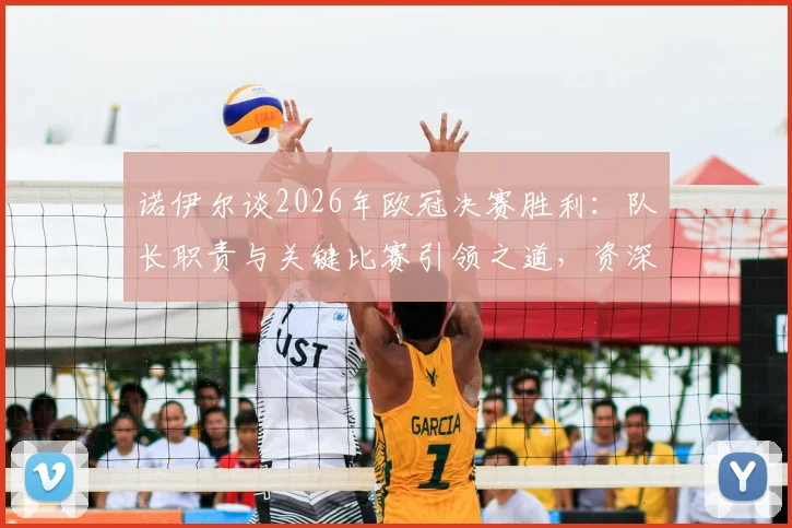 诺伊尔谈2026年欧冠决赛胜利：队长职责与关键比赛引领之道，资深门将的球队支撑经验分享