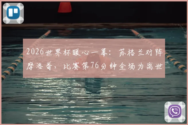 2026世界杯暖心一幕：苏格兰对阵摩洛哥，比赛第76分钟全场为离世76岁老球迷默哀，足球远不止胜负