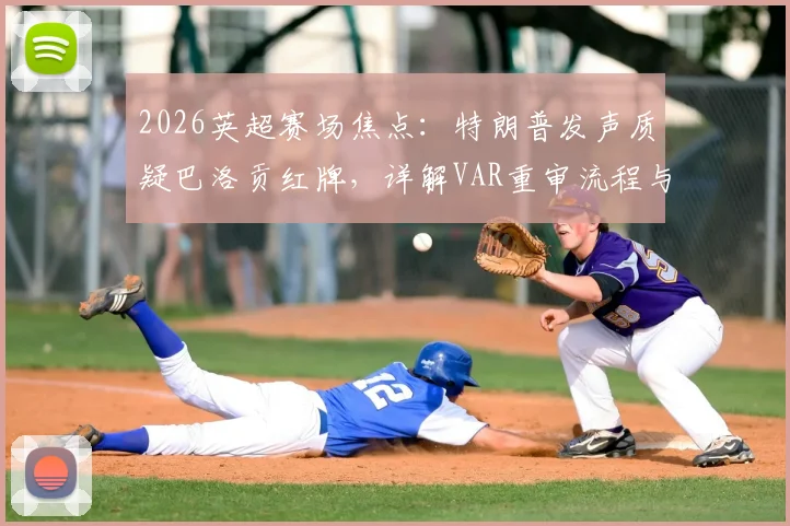 2026英超赛场焦点：特朗普发声质疑巴洛贡红牌，详解VAR重审流程与判罚争议