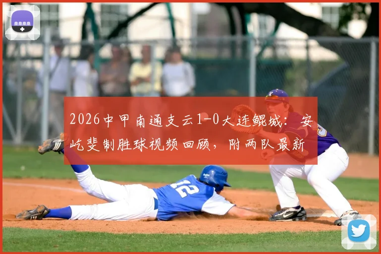 2026中甲南通支云1-0大连鲲城：安屹斐制胜球视频回顾，附两队最新积分与主场战绩分析