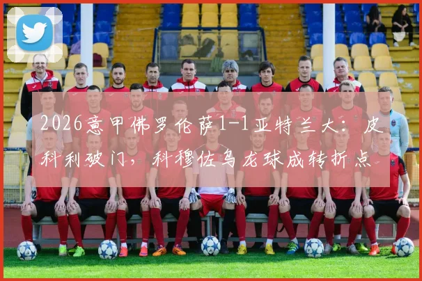 2026意甲佛罗伦萨1-1亚特兰大：皮科利破门，科穆佐乌龙球成转折点，附全场录像及进球集锦回顾