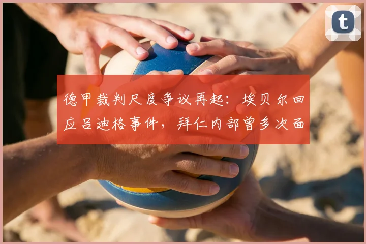 德甲裁判尺度争议再起:埃贝尔回应吕迪格事件,拜仁内部曾多次面临类似判罚困境