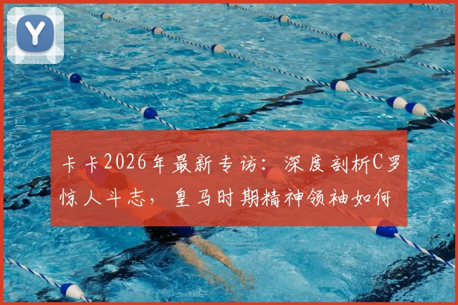 卡卡2026年最新专访:深度剖析C罗惊人斗志,皇马时期精神领袖如何影响全队,卡C罗惺惺相惜内幕