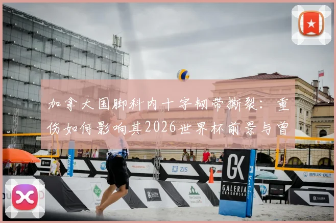 加拿大国脚科内十字韧带撕裂：重伤如何影响其2026世界杯前景与曾接近的阿森纳转会？