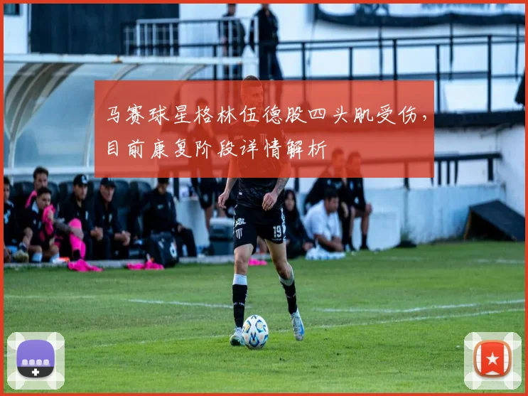 马赛球星格林伍德股四头肌受伤，目前康复阶段详情解析