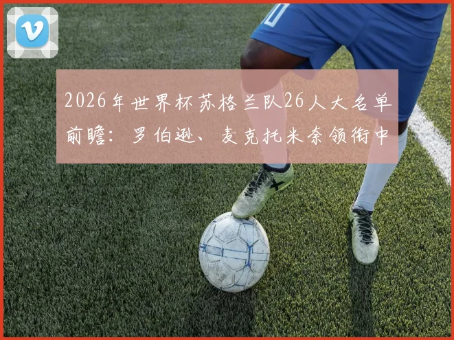 2026年世界杯苏格兰队26人大名单前瞻：罗伯逊、麦克托米奈领衔中场核心，麦金入选毫无悬念