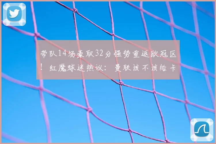 带队14场豪取32分强势重返欧冠区！红魔球迷热议：曼联该不该给卡里克正式主帅合同？