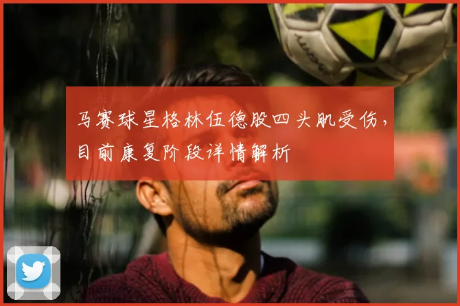 马赛球星格林伍德股四头肌受伤,目前康复阶段详情解析