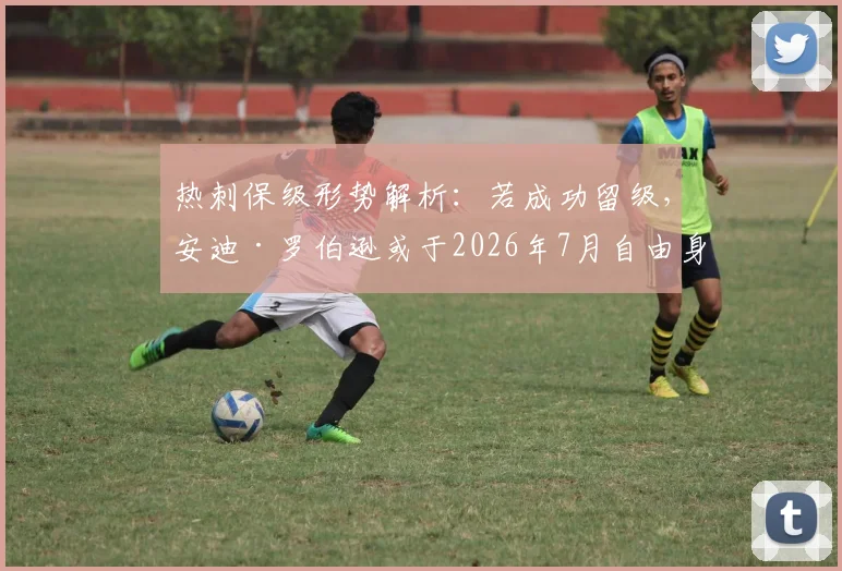 热刺保级形势解析：若成功留级，安迪·罗伯逊或于2026年7月自由身加盟谈判内幕