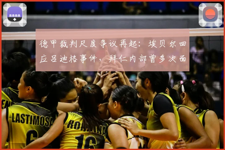 德甲裁判尺度争议再起：埃贝尔回应吕迪格事件，拜仁内部曾多次面临类似判罚困境