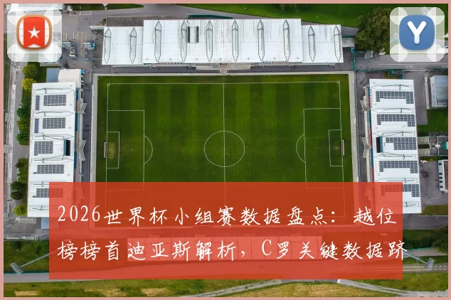 2026世界杯小组赛数据盘点：越位榜榜首迪亚斯解析，C罗关键数据跻身历史前10