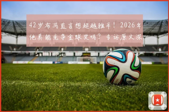 42岁布冯直言想超越雅辛!2026年他真能竞争金球奖吗?专访原文深度剖析