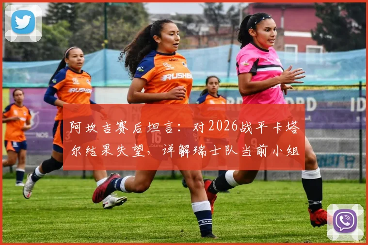 阿坎吉赛后坦言:对2026战平卡塔尔结果失望,详解瑞士队当前小组出线形势与信心来源