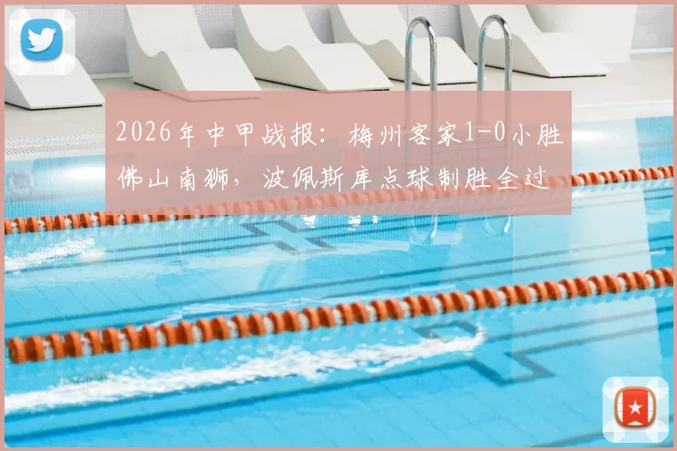 2026年中甲战报：梅州客家1-0小胜佛山南狮，波佩斯库点球制胜全过程回顾