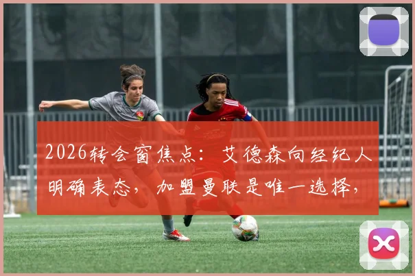 2026转会窗焦点：艾德森向经纪人明确表态，加盟曼联是唯一选择，潜在交易全解析