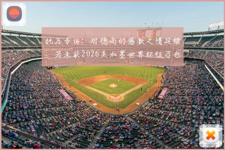 托万专访:对德尚的感激之情延续,若未获2026美加墨世界杯征召也将释怀