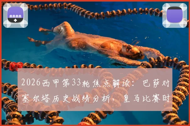 2026西甲第33轮焦点解读：巴萨对塞尔塔历史战绩分析，皇马比赛时间与直播平台一览