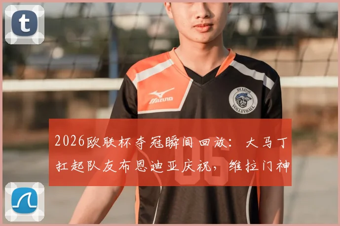 2026欧联杯夺冠瞬间回放：大马丁扛起队友布恩迪亚庆祝，维拉门神狂喜名场面解读