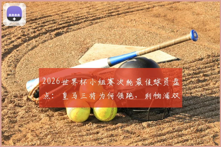2026世界杯小组赛次轮最佳球员盘点:皇马三将为何领跑,利物浦双星表现如何?数据深度解析