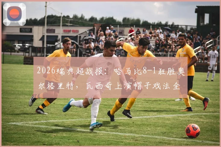 2026瑞典超战报：哈马比8-1狂胜奥尔格里特，瓦西奇上演帽子戏法全场录像及赛后解析