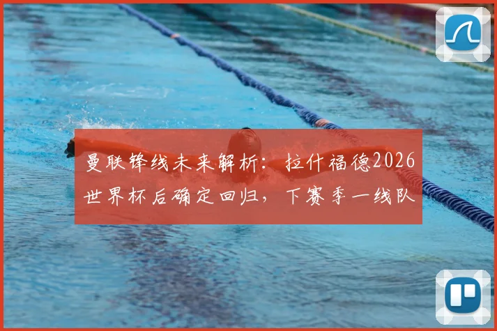 曼联锋线未来解析：拉什福德2026世界杯后确定回归，下赛季一线队地位稳固（附战术影响分析）