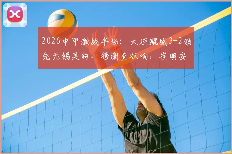 2026中甲激战半场：大连鲲城3-2领先无锡吴钩，穆谢奎双响，崔明安建功
