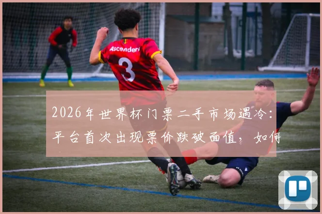 2026年世界杯门票二手市场遇冷:平台首次出现票价跌破面值,如何抄底购买指南