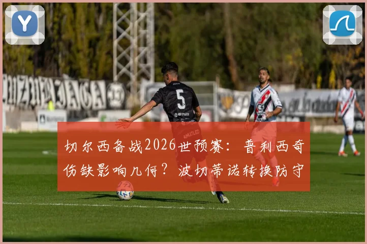 切尔西备战2026世预赛：普利西奇伤缺影响几何？波切蒂诺转换防守战术全解析及对阵澳大利亚关键点