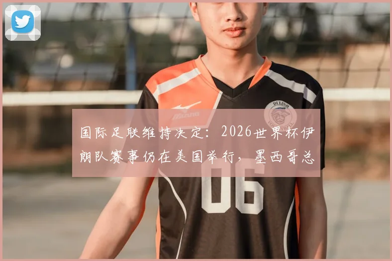 国际足联维持决定：2026世界杯伊朗队赛事仍在美国举行，墨西哥总统透露原委
